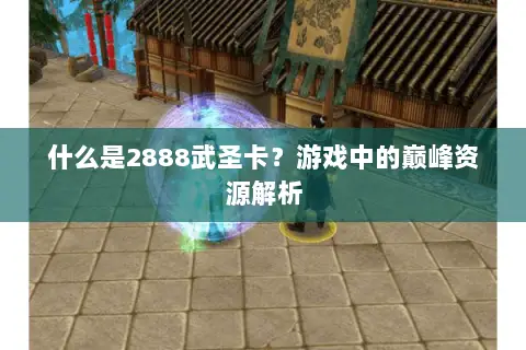 什么是2888武圣卡?游戏中的巅峰资源解析 什么是2888武圣卡?游戏中的巅峰资源解析