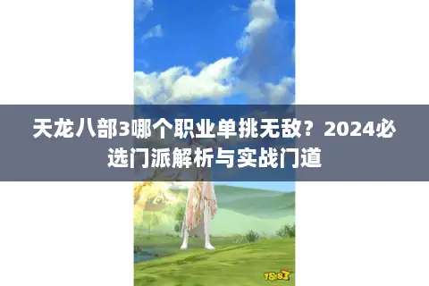 天龙八部3哪个职业单挑无敌?2024必选门派解析与实战门道 天龙八部3哪个职业单挑无敌?2024必选门派解析与实战门道