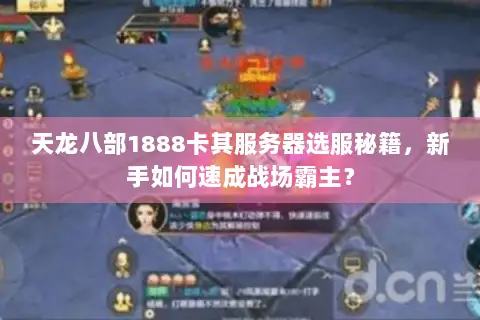 天龙八部1888卡其服务器选服秘籍，新手如何速成战场霸主？