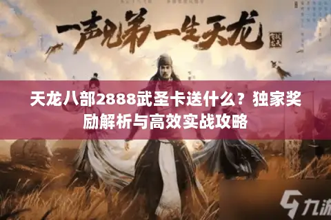 天龙八部2888武圣卡送什么?独家奖励解析与高效实战攻略 天龙八部2888武圣卡送什么?独家奖励解析与高效实战攻略