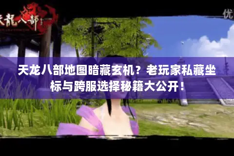 天龙八部地图暗藏玄机?老玩家私藏坐标与跨服选择秘籍大公开! 天龙八部地图暗藏玄机?老玩家私藏坐标与跨服选择秘籍大公开!