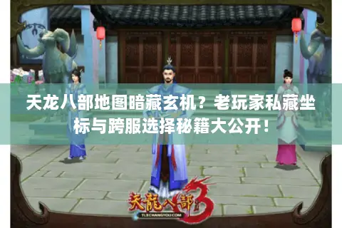 天龙八部地图暗藏玄机？老玩家私藏坐标与跨服选择秘籍大公开！