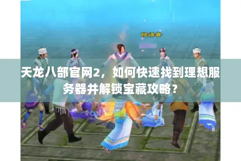 天龙八部官网2,如何快速找到理想服务器并解锁宝藏攻略? 天龙八部官网2,如何快速找到理想服务器并解锁宝藏攻略?