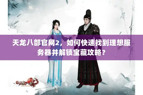 天龙八部官网2,如何快速找到理想服务器并解锁宝藏攻略? 天龙八部官网2,如何快速找到理想服务器并解锁宝藏攻略?