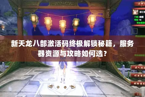 新天龙八部激活码终极解锁秘籍,服务器资源与攻略如何选? 新天龙八部激活码终极解锁秘籍,服务器资源与攻略如何选?