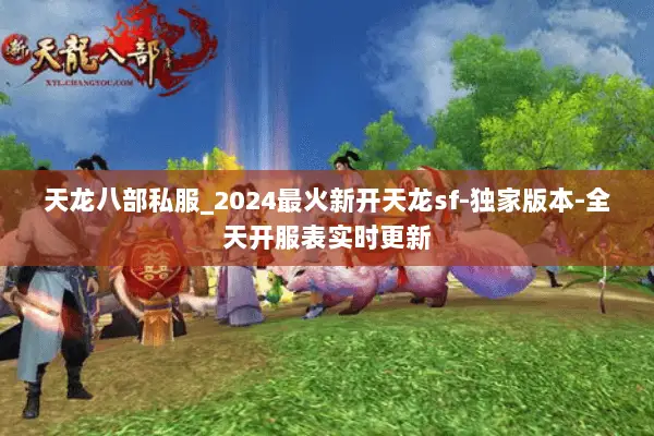 天龙八部私服_2024最火新开天龙sf-独家版本-全天开服表实时更新 天龙八部私服_2024最火新开天龙sf-独家版本-全天开服表实时更新