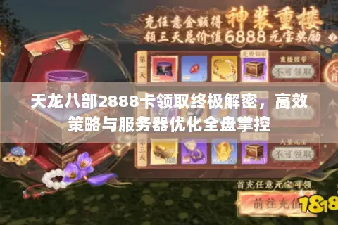 天龙八部2888卡领取终极解密,高效策略与服务器优化全盘掌控 天龙八部2888卡领取终极解密,高效策略与服务器优化全盘掌控