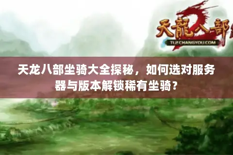天龙八部坐骑大全探秘，如何选对服务器与版本解锁稀有坐骑？