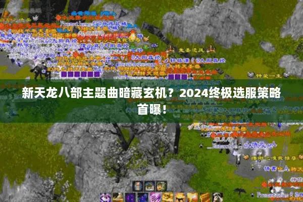 新天龙八部主题曲暗藏玄机?2024终极选服策略首曝! 新天龙八部主题曲暗藏玄机?2024终极选服策略首曝!