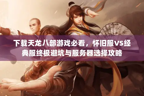 下载天龙八部游戏必看,怀旧服VS经典服终极避坑与服务器选择攻略 下载天龙八部游戏必看,怀旧服VS经典服终极避坑与服务器选择攻略