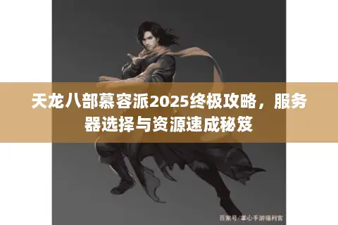 天龙八部慕容派2025终极攻略,服务器选择与资源速成秘笈 天龙八部慕容派2025终极攻略,服务器选择与资源速成秘笈
