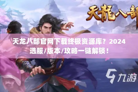天龙八部官网下载终极资源库?2024选服/版本/攻略一链解锁! 天龙八部官网下载终极资源库?2024选服/版本/攻略一链解锁!