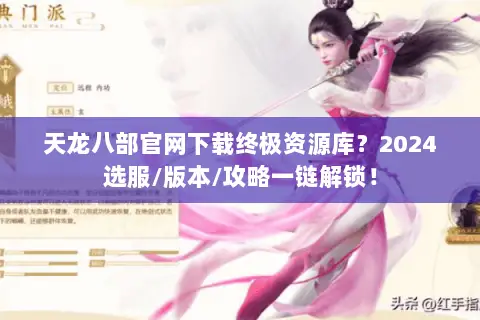天龙八部官网下载终极资源库?2024选服/版本/攻略一链解锁! 天龙八部官网下载终极资源库?2024选服/版本/攻略一链解锁!