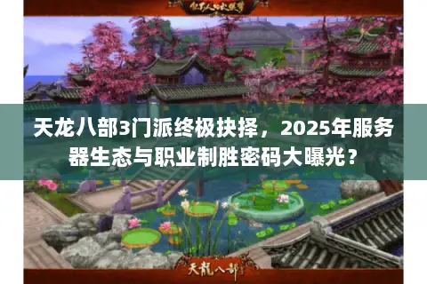 天龙八部3门派终极抉择，2025年服务器生态与职业制胜密码大曝光？
