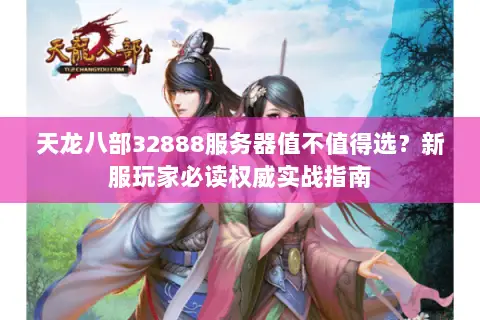 天龙八部32888服务器值不值得选?新服玩家必读权威实战指南 天龙八部32888服务器值不值得选?新服玩家必读权威实战指南