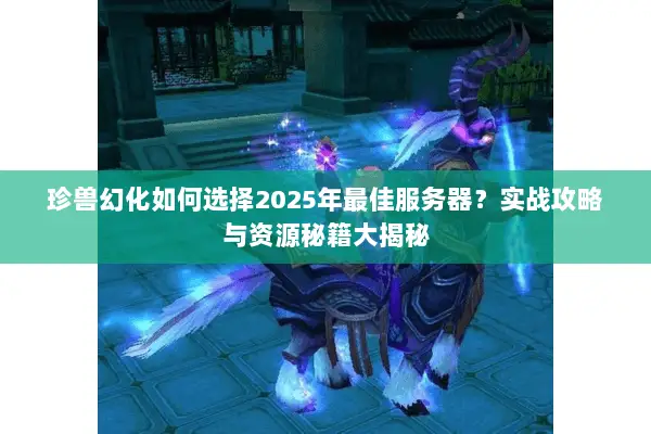 珍兽幻化如何选择2025年最佳服务器？实战攻略与资源秘籍大揭秘