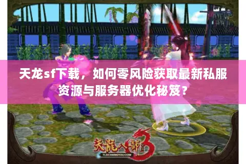 天龙sf下载,如何零风险获取最新私服资源与服务器优化秘笈? 天龙sf下载,如何零风险获取最新私服资源与服务器优化秘笈?