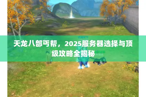 天龙八部丐帮,2025服务器选择与顶级攻略全揭秘 天龙八部丐帮,2025服务器选择与顶级攻略全揭秘