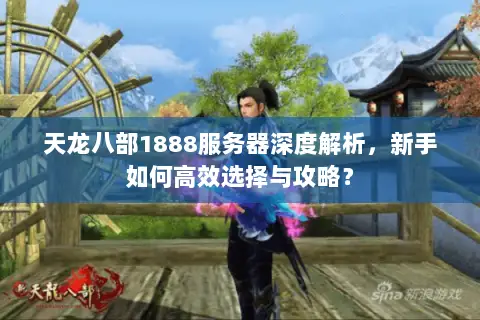天龙八部1888服务器深度解析,新手如何高效选择与攻略? 天龙八部1888服务器深度解析,新手如何高效选择与攻略?
