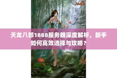 天龙八部1888服务器深度解析,新手如何高效选择与攻略? 天龙八部1888服务器深度解析,新手如何高效选择与攻略?