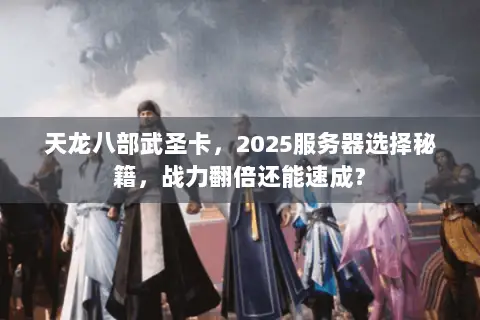 天龙八部武圣卡,2025服务器选择秘籍,战力翻倍还能速成? 天龙八部武圣卡,2025服务器选择秘籍,战力翻倍还能速成?