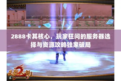 2888卡其核心,玩家狂问的服务器选择与资源攻略独家破局 2888卡其核心,玩家狂问的服务器选择与资源攻略独家破局