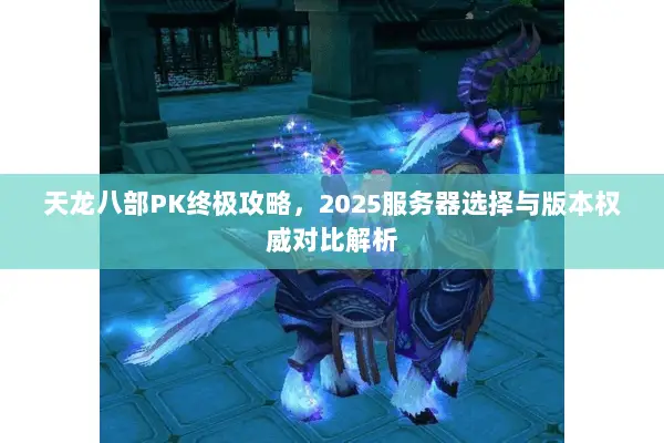 天龙八部PK终极攻略,2025服务器选择与版本权威对比解析 天龙八部PK终极攻略,2025服务器选择与版本权威对比解析