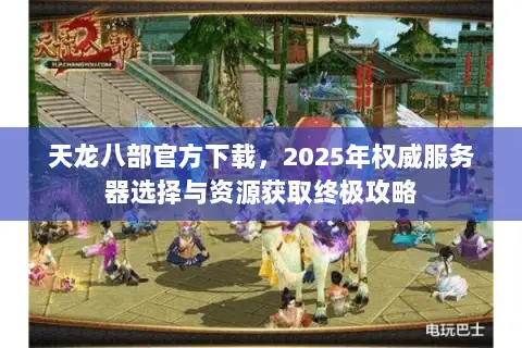 天龙八部官方下载,2025年权威服务器选择与资源获取终极攻略 天龙八部官方下载,2025年权威服务器选择与资源获取终极攻略