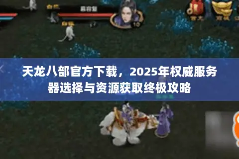 天龙八部官方下载,2025年权威服务器选择与资源获取终极攻略 天龙八部官方下载,2025年权威服务器选择与资源获取终极攻略