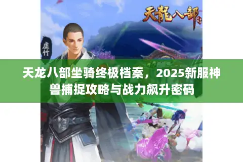 天龙八部坐骑终极档案,2025新服神兽捕捉攻略与战力飙升密码 天龙八部坐骑终极档案,2025新服神兽捕捉攻略与战力飙升密码
