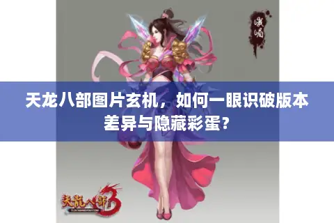 天龙八部图片玄机,如何一眼识破版本差异与隐藏彩蛋? 天龙八部图片玄机,如何一眼识破版本差异与隐藏彩蛋?