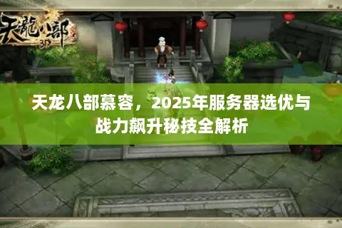 天龙八部慕容,2025年服务器选优与战力飙升秘技全解析 天龙八部慕容,2025年服务器选优与战力飙升秘技全解析
