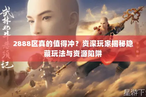 2888区真的值得冲?资深玩家揭秘隐藏玩法与资源陷阱 2888区真的值得冲?资深玩家揭秘隐藏玩法与资源陷阱