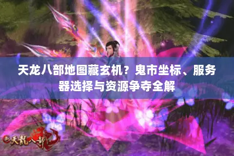 天龙八部地图藏玄机?鬼市坐标、服务器选择与资源争夺全解 天龙八部地图藏玄机?鬼市坐标、服务器选择与资源争夺全解