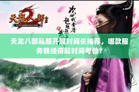 天龙八部私服开服时间长推荐，哪款服务器经得起时间考验？