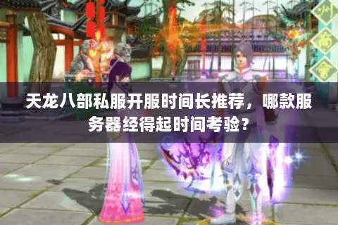 天龙八部私服开服时间长推荐，哪款服务器经得起时间考验？