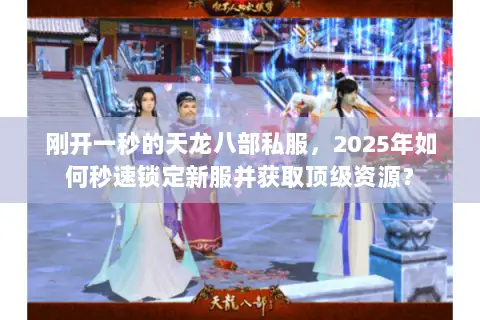 刚开一秒的天龙八部私服,2025年如何秒速锁定新服并获取顶级资源? 刚开一秒的天龙八部私服,2025年如何秒速锁定新服并获取顶级资源?