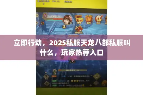 立即行动,2025私服天龙八部私服叫什么,玩家热荐入口 立即行动,2025私服天龙八部私服叫什么,玩家热荐入口