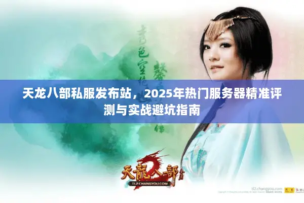 天龙八部私服发布站,2025年热门服务器精准评测与实战避坑指南 天龙八部私服发布站,2025年热门服务器精准评测与实战避坑指南