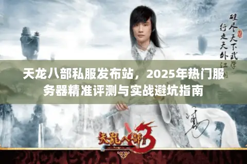 天龙八部私服发布站,2025年热门服务器精准评测与实战避坑指南 天龙八部私服发布站,2025年热门服务器精准评测与实战避坑指南