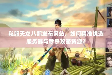 私服天龙八部发布网站,如何精准挑选服务器与秒杀攻略资源? 私服天龙八部发布网站,如何精准挑选服务器与秒杀攻略资源?
