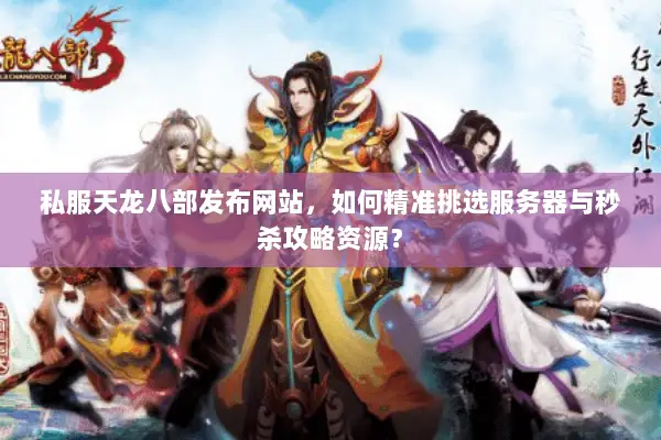 私服天龙八部发布网站,如何精准挑选服务器与秒杀攻略资源? 私服天龙八部发布网站,如何精准挑选服务器与秒杀攻略资源?