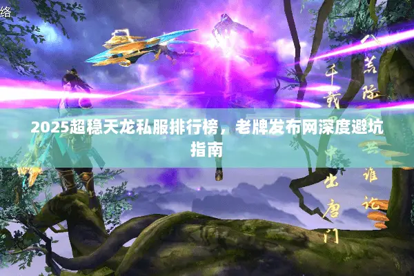 2025超稳天龙私服排行榜,老牌发布网深度避坑指南 2025超稳天龙私服排行榜,老牌发布网深度避坑指南