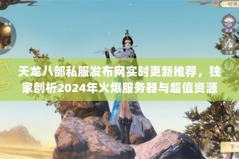 天龙八部私服发布网实时更新推荐，独家剖析2024年火爆服务器与超值资源