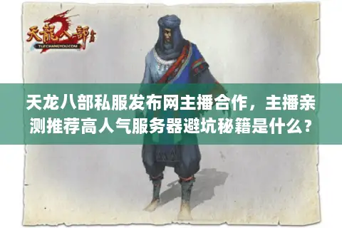 天龙八部私服发布网主播合作,主播亲测推荐高人气服务器避坑秘籍是什么? 天龙八部私服发布网主播合作,主播亲测推荐高人气服务器避坑秘籍是什么?