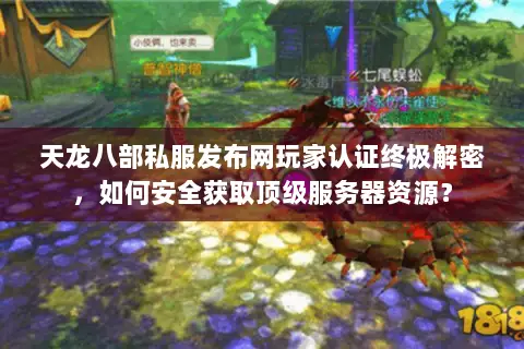 天龙八部私服发布网玩家认证终极解密，如何安全获取顶级服务器资源？