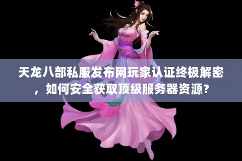 天龙八部私服发布网玩家认证终极解密，如何安全获取顶级服务器资源？