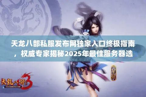 天龙八部私服发布网独家入口终极指南,权威专家揭秘2025年最佳服务器选择与版本攻略 天龙八部私服发布网独家入口终极指南,权威专家揭秘2025年最佳服务器选择与版本攻略