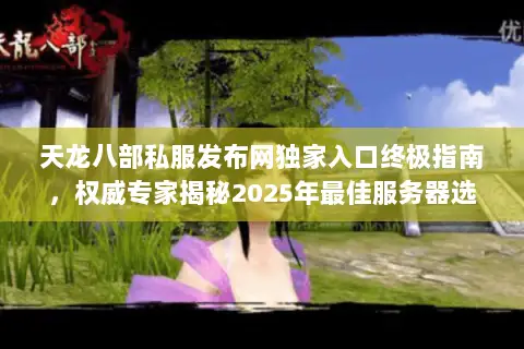 天龙八部私服发布网独家入口终极指南,权威专家揭秘2025年最佳服务器选择与版本攻略 天龙八部私服发布网独家入口终极指南,权威专家揭秘2025年最佳服务器选择与版本攻略