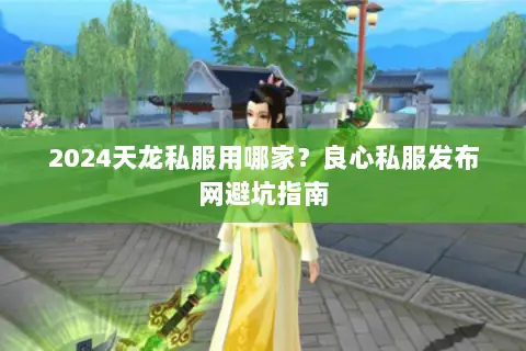 2024天龙私服用哪家?良心私服发布网避坑指南 2024天龙私服用哪家?良心私服发布网避坑指南